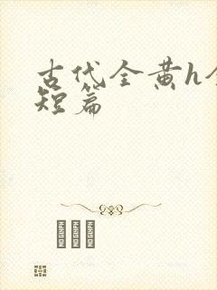 古代全黄h全肉短篇