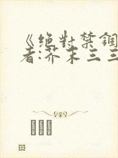 《绝对禁锢》作者:芥末三三