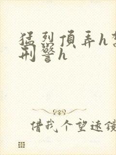 猛烈顶弄h禁欲刑警h