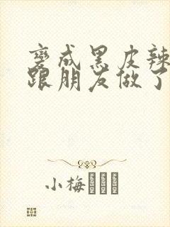 变成黑皮辣妹后跟朋友做了无增删翻译