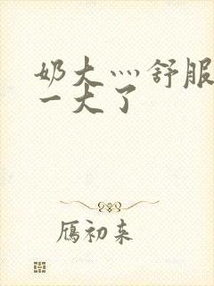 奶大灬舒服灬太一大了