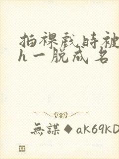 拍裸戏时被c了h一脱成名