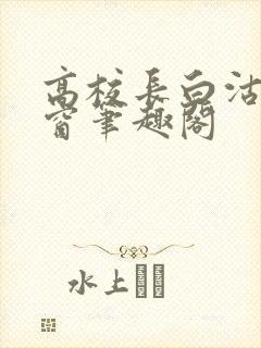 高校长白沽无弹窗笔趣阁