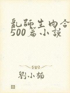 乱师生肉合集乱500篇小说