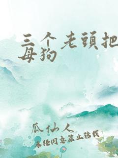 三个老头把我当母狗