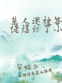 万人迷被各路大佬爆炒了小说