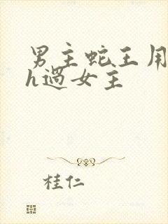 男主蛇王用蛇身h过女主