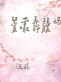 儿子弄亲妈老妈直喊舒服