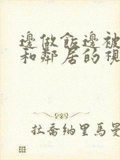 边做饭边被躁我和邻居的视频