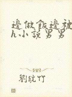 边做饭边被躁高h小说男男