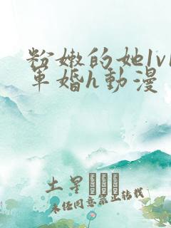 粉嫩的她1v1军婚h动漫