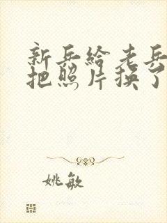 新兵给老兵吃鸡把照片换了