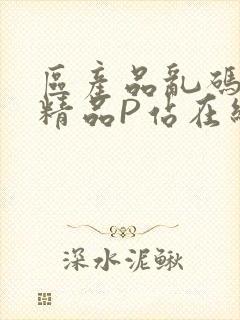 区产品乱码芒果精品P站在线