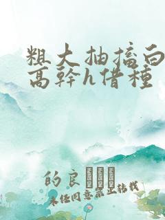 粗大抽搐白浊h高干h借种