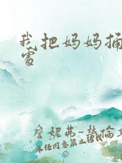 我把妈妈捅到深处