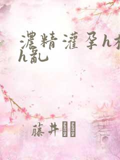 浓精灌孕h校园h乱