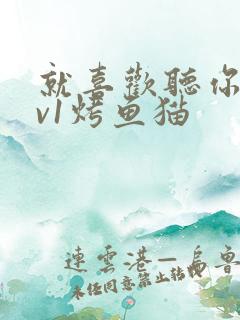 就喜欢听你叫1v1烤鱼猫