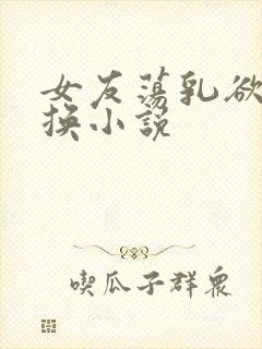 女友荡乳欲伦交换小说