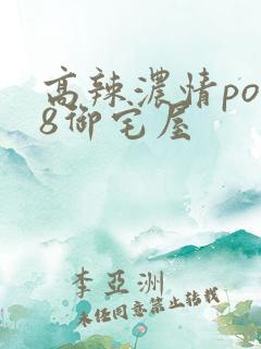 高辣浓情po18御宅屋