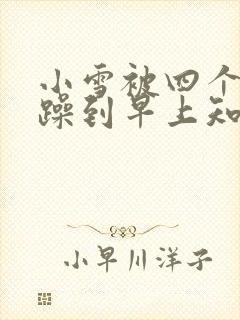 小雪被四个男人躁到早上知乎