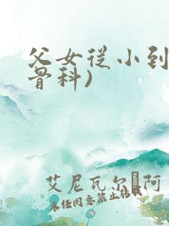 父女从小到大(骨科)