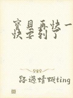 宝贝再快一点我快要到了