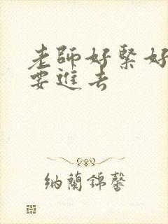 老师好紧好滑我要进去