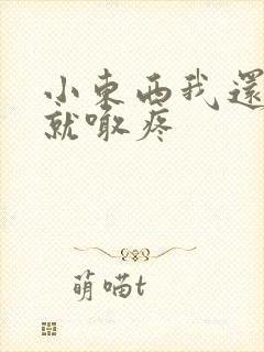 小东西我还没动就喊疼