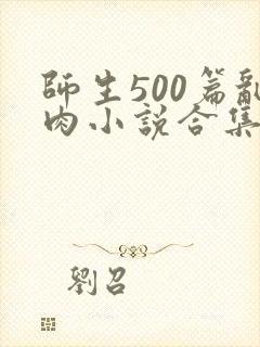 师生500篇乱肉小说合集