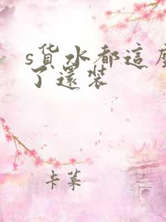 s货水都这么多了还装