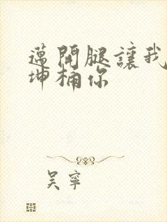 迈开腿让我的坤坤桶你