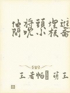 他将头埋进双腿间吮小核乔又夏