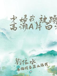 少妇我被躁爽到高潮A片白洁