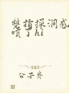 双指探洞感觉要喷了hi