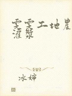 雯雯工地农民工灌浆