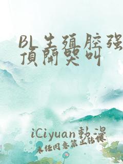 BL生殖腔强制顶开哭叫