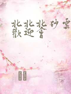 北北北砂云缨的欢迎会