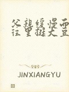 父亲缓慢而有力往里挺大豆行情网