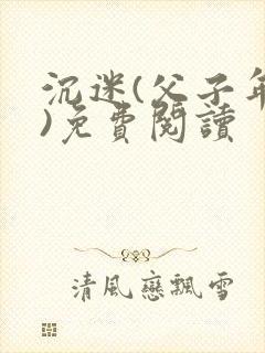 沉迷(父子年上)免费阅读