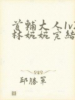 首辅大人1v2林婉婉完结了吗