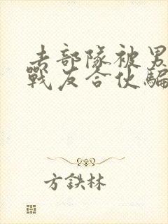 去部队被男朋友战友合伙骗了