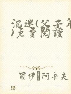 沉迷(父子年上)免费阅读