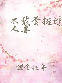 不戴套挺进朋友人妻