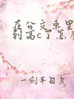 在公交车里c弄到高c了怎么办