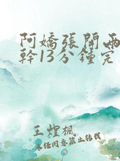 阿娇张开两腿实干13分钟完整版