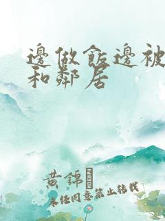 边做饭边被躁我和邻居