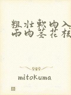 粗壮软肉入户云雨肉茎花核