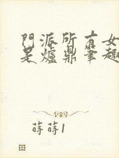 门派所有女子都是炉鼎笔趣阁