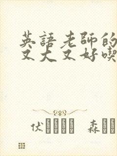 英语老师的那儿又大又好吃