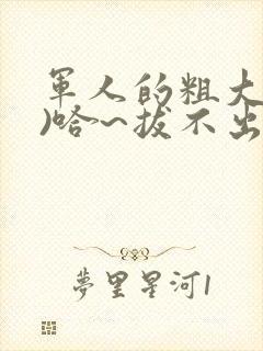 军人的粗大(h)哈~拔不出来